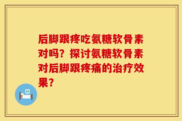 后脚跟疼吃氨糖软骨素对吗?探讨氨糖软骨素对后脚跟的效果? 后脚跟疼吃氨糖软骨素对吗?探讨氨糖软骨素对后脚跟的效果?