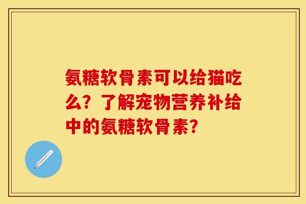 氨糖软骨素可以给猫吃么？了解宠物营养补给中的氨糖软骨素？