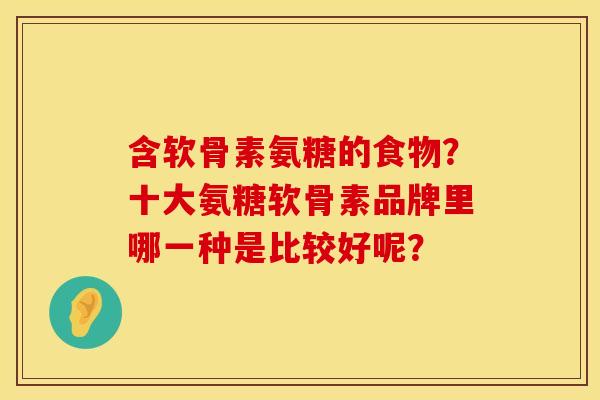 含软骨素氨糖的食物？十大氨糖软骨素品牌里哪一种是比较好呢？