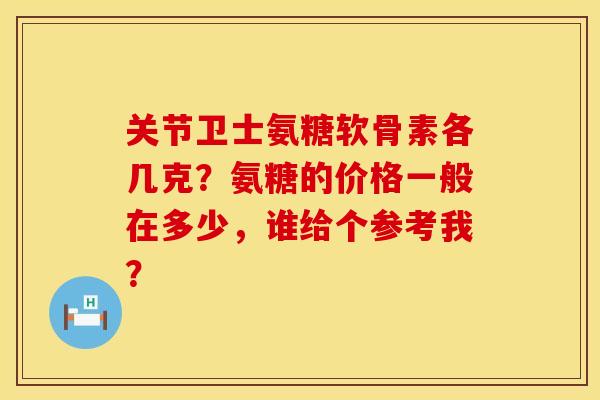 关节卫士氨糖软骨素各几克?氨糖的价格一般在多少,谁给个参考我? 关节卫士氨糖软骨素各几克?氨糖的价格一般在多少,谁给个参考我?