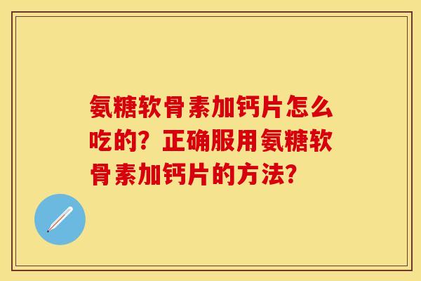 氨糖软骨素加钙片怎么吃的？正确服用氨糖软骨素加钙片的方法？