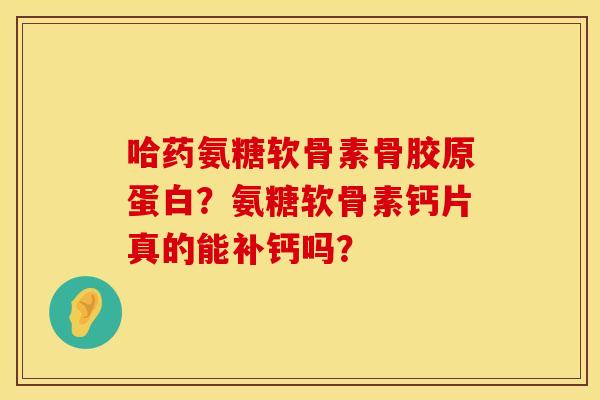 哈药氨糖软骨素骨胶原蛋白?氨糖软骨素钙片真的能补钙吗? 哈药氨糖软骨素骨胶原蛋白?氨糖软骨素钙片真的能补钙吗?
