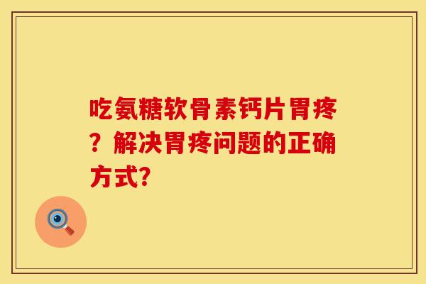 吃氨糖软骨素钙片胃疼？解决胃疼问题的正确方式？