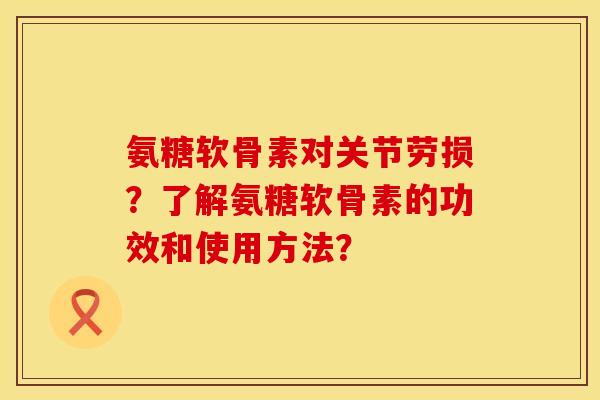 氨糖软骨素对关节劳损?了解氨糖软骨素的功效和使用方法? 氨糖软骨素对关节劳损?了解氨糖软骨素的功效和使用方法?