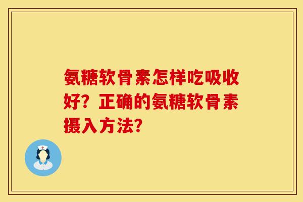 氨糖软骨素怎样吃吸收好？正确的氨糖软骨素摄入方法？