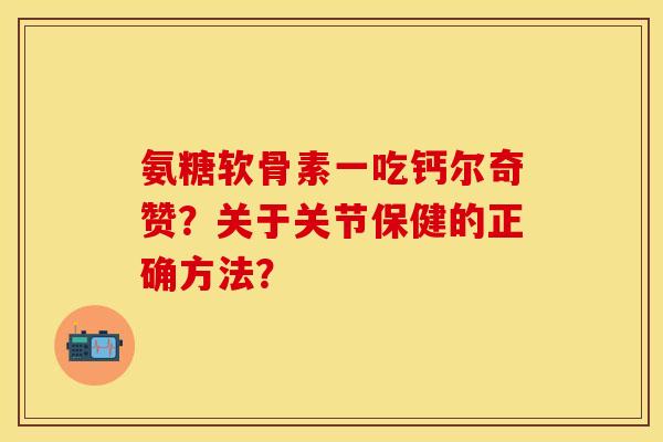 氨糖软骨素一吃钙尔奇赞？关于关节保健的正确方法？