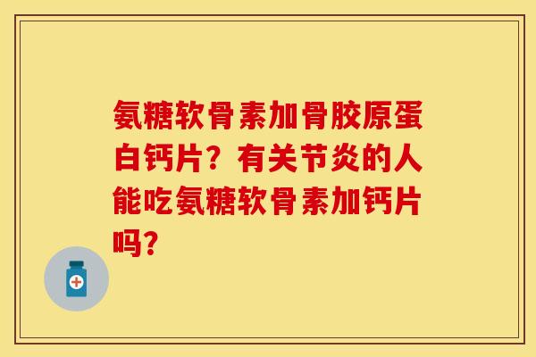 氨糖软骨素加骨胶原蛋白钙片？有关节炎的人能吃氨糖软骨素加钙片吗？