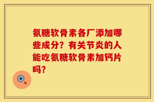 氨糖软骨素各厂添加哪些成分？有的人能吃氨糖软骨素加钙片吗？
