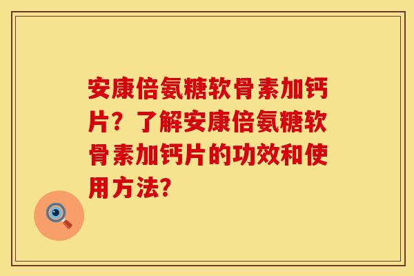 安康倍氨糖软骨素加钙片?了解安康倍氨糖软骨素加钙片的功效和使用方法? 安康倍氨糖软骨素加钙片?了解安康倍氨糖软骨素加钙片的功效和使用方法?