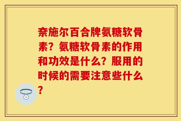 奈施尔百合牌氨糖软骨素？氨糖软骨素的作用和功效是什么？服用的时候的需要注意些什么？