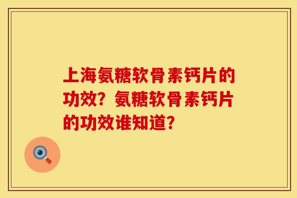 上海氨糖软骨素钙片的功效？氨糖软骨素钙片的功效谁知道？