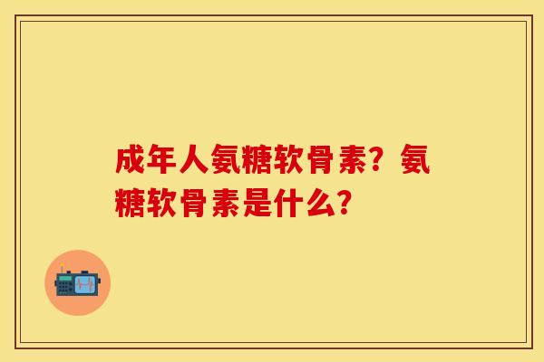 成年人氨糖软骨素？氨糖软骨素是什么？