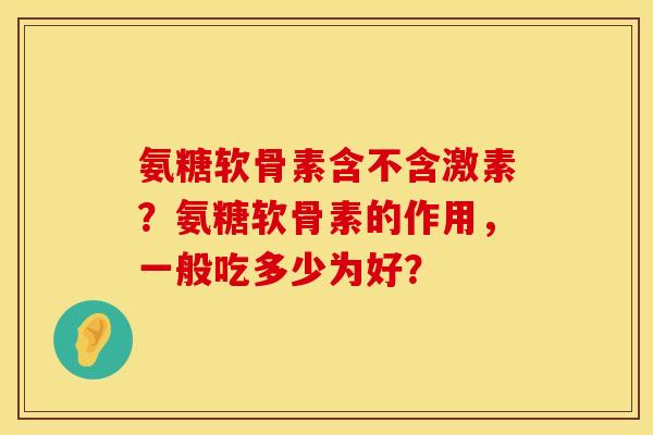 氨糖软骨素含不含激素？氨糖软骨素的作用，一般吃多少为好？