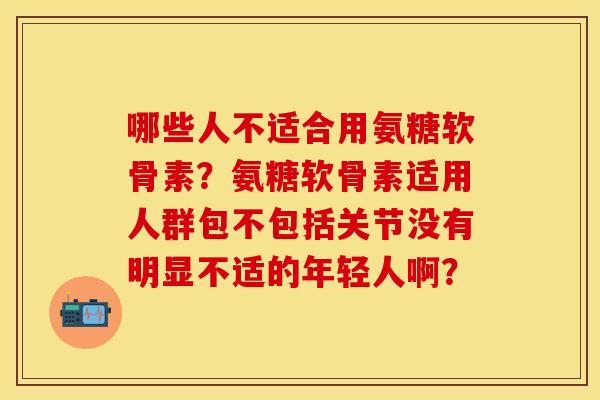 哪些人不适合用氨糖软骨素？氨糖软骨素适用人群包不包括关节没有明显不适的年轻人啊？