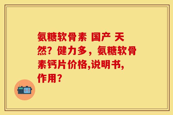 氨糖软骨素 国产 天然？健力多，氨糖软骨素钙片价格,说明书,作用？