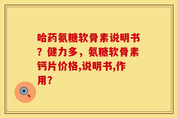 哈药氨糖软骨素说明书？健力多，氨糖软骨素钙片价格,说明书,作用？