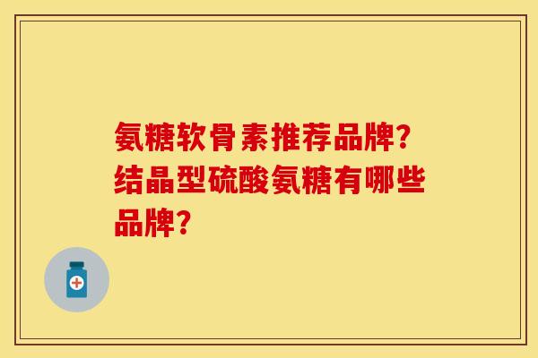 氨糖软骨素推荐品牌？结晶型硫酸氨糖有哪些品牌？