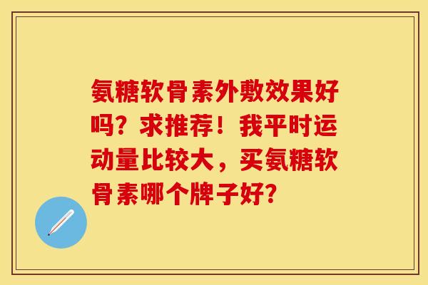 氨糖软骨素外敷效果好吗？求推荐！我平时运动量比较大，买氨糖软骨素哪个牌子好？
