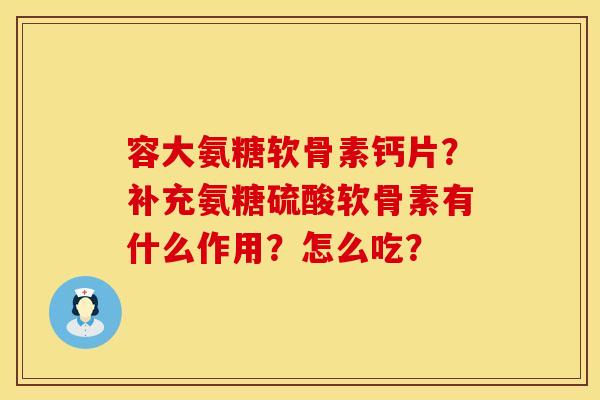 容大氨糖软骨素钙片？补充氨糖硫酸软骨素有什么作用？怎么吃？