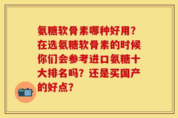 氨糖软骨素哪种好用?在选氨糖软骨素的时候你们会参考进口氨糖十大排名吗?还是买国产的好点? 氨糖软骨素哪种好用?在选氨糖软骨素的时候你们会参考进口氨糖十大排名吗?还是买国产的好点?