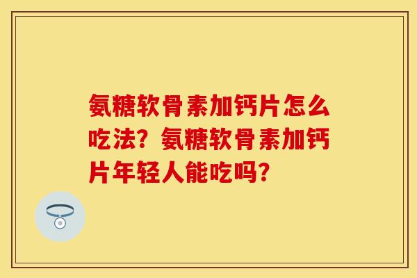 氨糖软骨素加钙片怎么吃法？氨糖软骨素加钙片年轻人能吃吗？