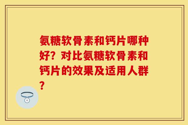 氨糖软骨素和钙片哪种好?对比氨糖软骨素和钙片的效果及适用人群? 氨糖软骨素和钙片哪种好?对比氨糖软骨素和钙片的效果及适用人群?