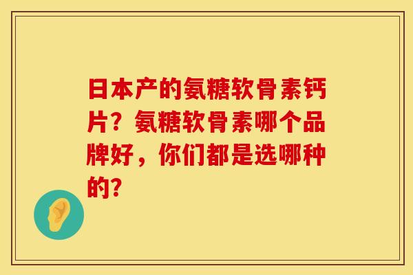 日本产的氨糖软骨素钙片？氨糖软骨素哪个品牌好，你们都是选哪种的？