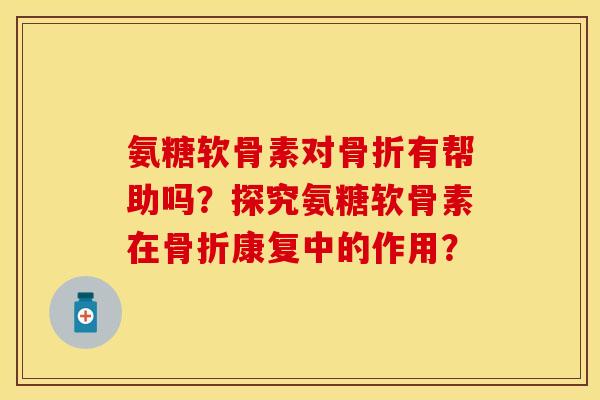 氨糖软骨素对骨折有帮助吗？探究氨糖软骨素在骨折康复中的作用？