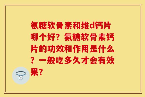 氨糖软骨素和维d钙片哪个好？氨糖软骨素钙片的功效和作用是什么？一般吃多久才会有效果？