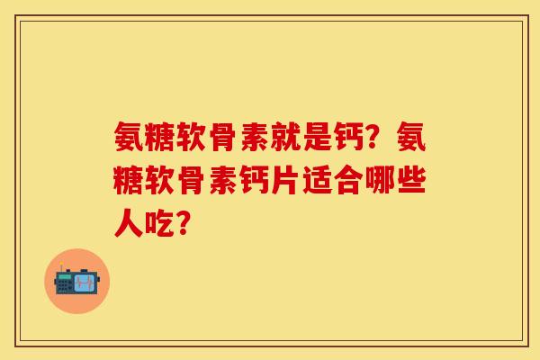 氨糖软骨素就是钙?氨糖软骨素钙片适合哪些人吃? 氨糖软骨素就是钙?氨糖软骨素钙片适合哪些人吃?