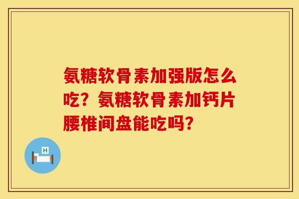 氨糖软骨素加强版怎么吃?氨糖软骨素加钙片腰椎间盘能吃吗? 氨糖软骨素加强版怎么吃?氨糖软骨素加钙片腰椎间盘能吃吗?