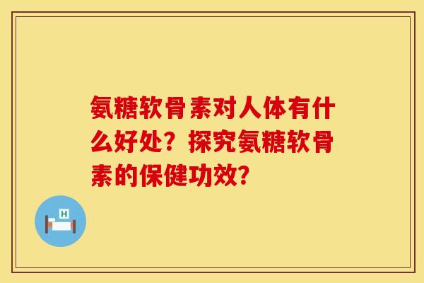 氨糖软骨素对人体有什么好处？探究氨糖软骨素的保健功效？