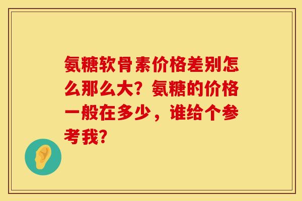 氨糖软骨素价格差别怎么那么大？氨糖的价格一般在多少，谁给个参考我？