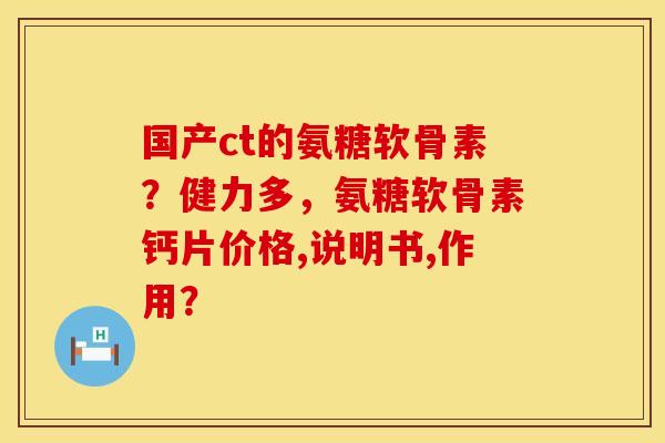 国产ct的氨糖软骨素？健力多，氨糖软骨素钙片价格,说明书,作用？