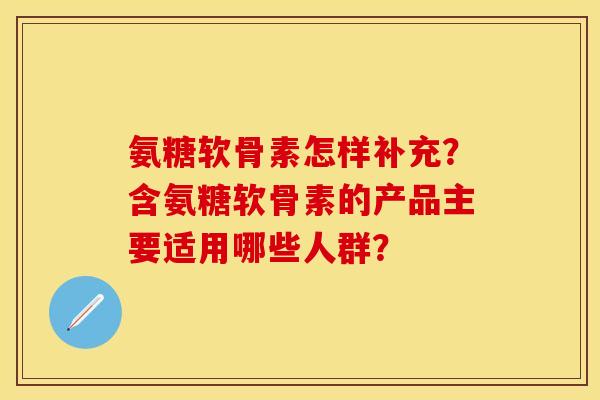 氨糖软骨素怎样补充?含氨糖软骨素的产品主要适用哪些人群? 氨糖软骨素怎样补充?含氨糖软骨素的产品主要适用哪些人群?