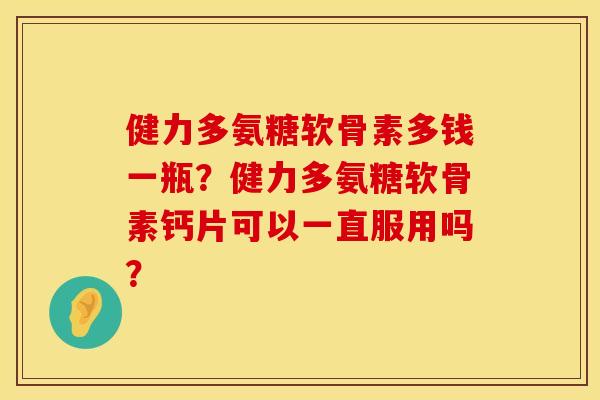 健力多氨糖软骨素多钱一瓶?健力多氨糖软骨素钙片可以一直服用吗? 健力多氨糖软骨素多钱一瓶?健力多氨糖软骨素钙片可以一直服用吗?