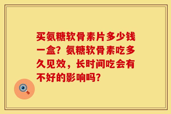 买氨糖软骨素片多少钱一盒？氨糖软骨素吃多久见效，长时间吃会有不好的影响吗？