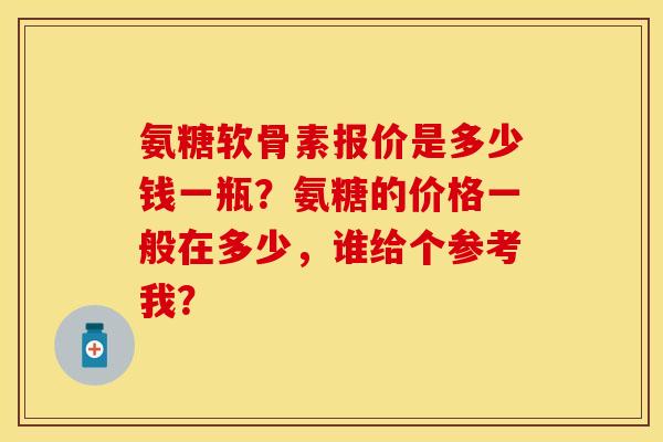 氨糖软骨素报价是多少钱一瓶？氨糖的价格一般在多少，谁给个参考我？