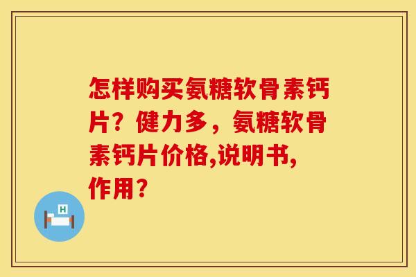 怎样购买氨糖软骨素钙片？健力多，氨糖软骨素钙片价格,说明书,作用？