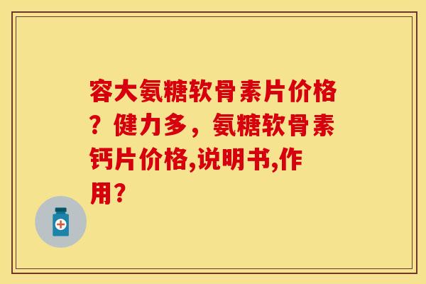 容大氨糖软骨素片价格？健力多，氨糖软骨素钙片价格,说明书,作用？
