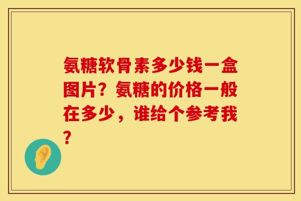 氨糖软骨素多少钱一盒图片？氨糖的价格一般在多少，谁给个参考我？