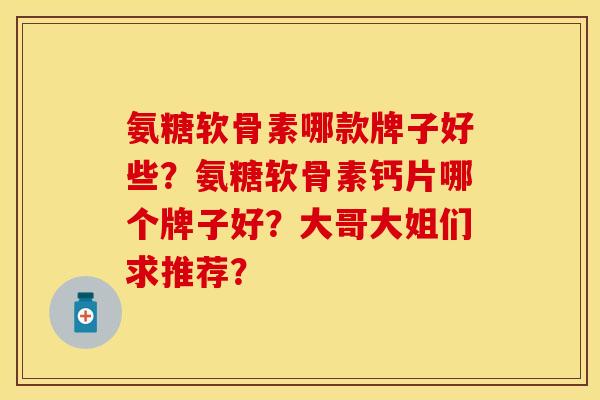 氨糖软骨素哪款牌子好些?氨糖软骨素钙片哪个牌子好?大哥大姐们求推荐? 氨糖软骨素哪款牌子好些?氨糖软骨素钙片哪个牌子好?大哥大姐们求推荐?