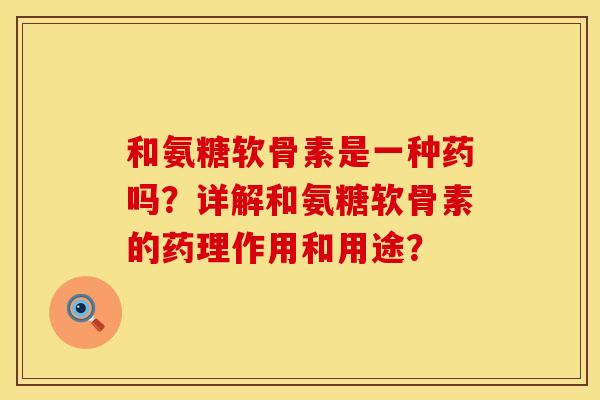 和氨糖软骨素是一种药吗?详解和氨糖软骨素的药理作用和用途? 和氨糖软骨素是一种药吗?详解和氨糖软骨素的药理作用和用途?