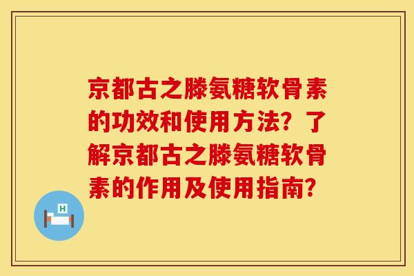 京都古之滕氨糖软骨素的功效和使用方法？了解京都古之滕氨糖软骨素的作用及使用指南？