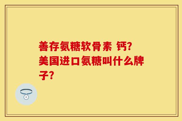 善存氨糖软骨素 钙？美国进口氨糖叫什么牌子？