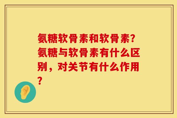 氨糖软骨素和软骨素？氨糖与软骨素有什么区别，对关节有什么作用？