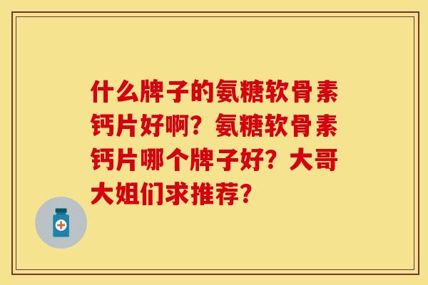 什么牌子的氨糖软骨素钙片好啊？氨糖软骨素钙片哪个牌子好？大哥大姐们求推荐？