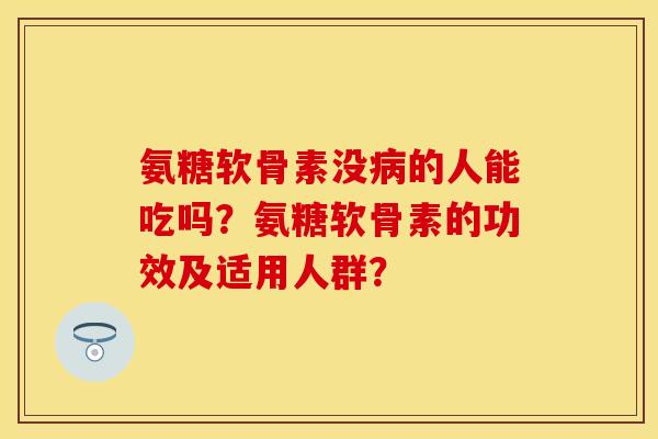 氨糖软骨素没病的人能吃吗？氨糖软骨素的功效及适用人群？