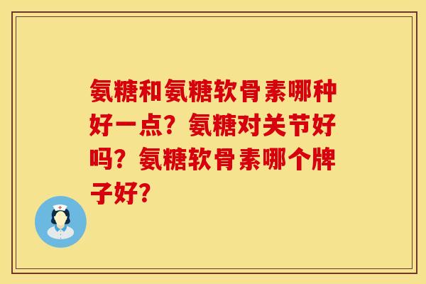 氨糖和氨糖软骨素哪种好一点？氨糖对关节好吗？氨糖软骨素哪个牌子好？