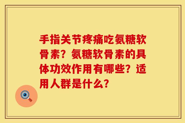 手指关节疼痛吃氨糖软骨素？氨糖软骨素的具体功效作用有哪些？适用人群是什么？